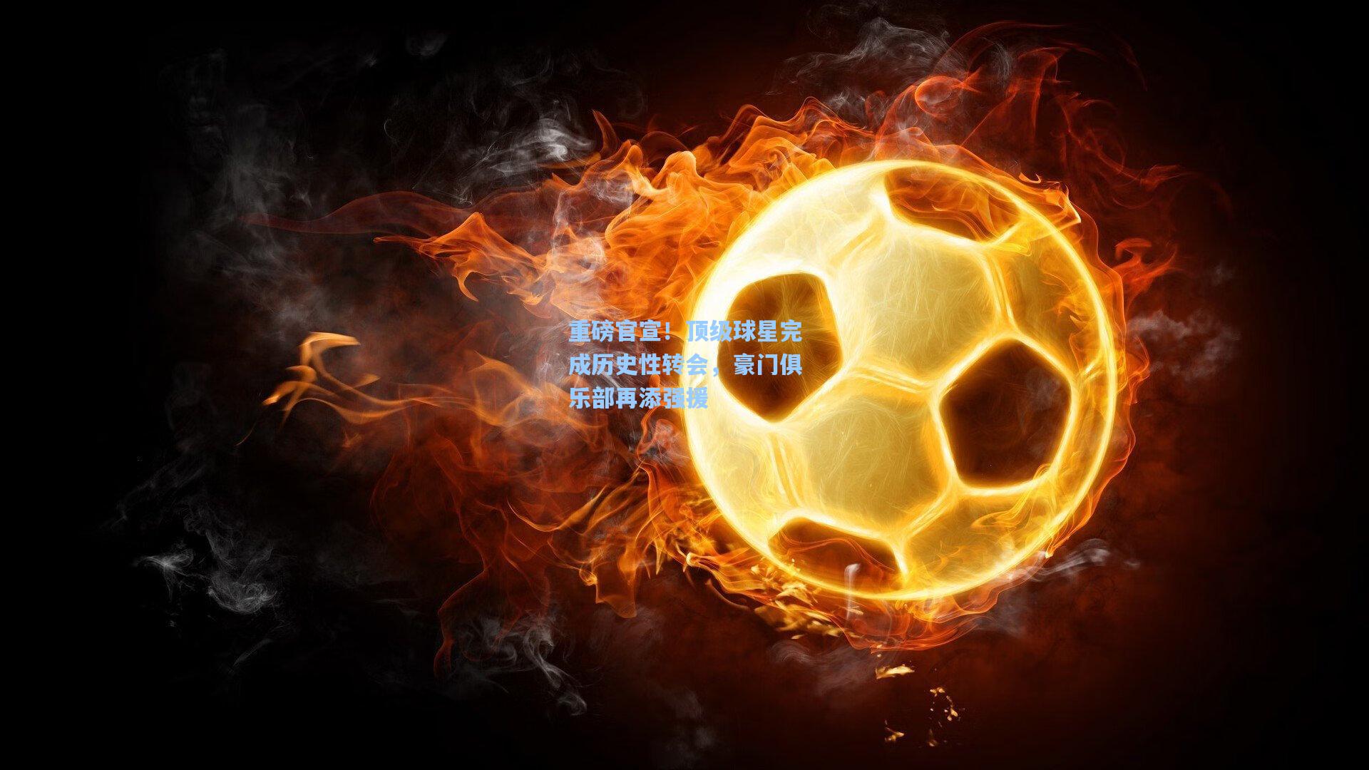 重磅官宣！顶级球星完成历史性转会，豪门俱乐部再添强援