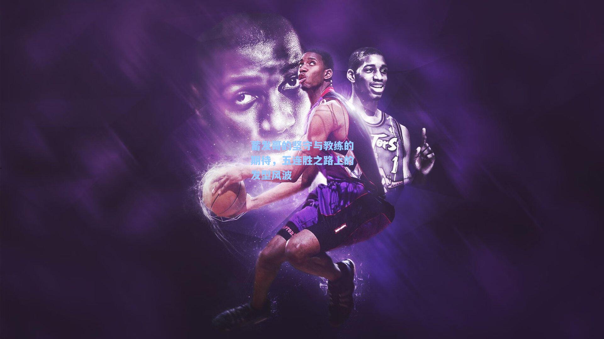 蓄发哥的坚守与教练的期待，五连胜之路上的发型风波