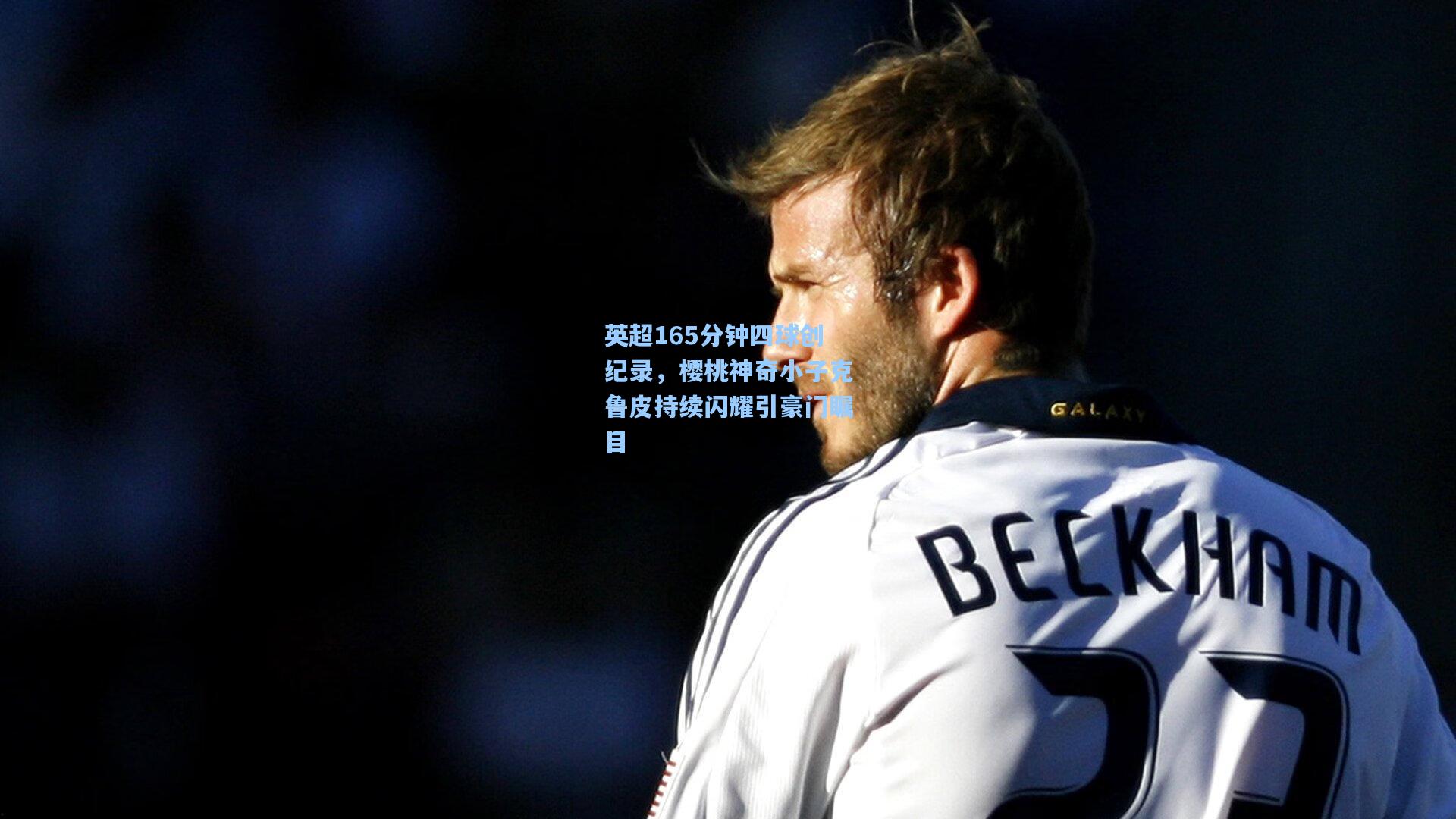 英超165分钟四球创纪录，樱桃神奇小子克鲁皮持续闪耀引豪门瞩目