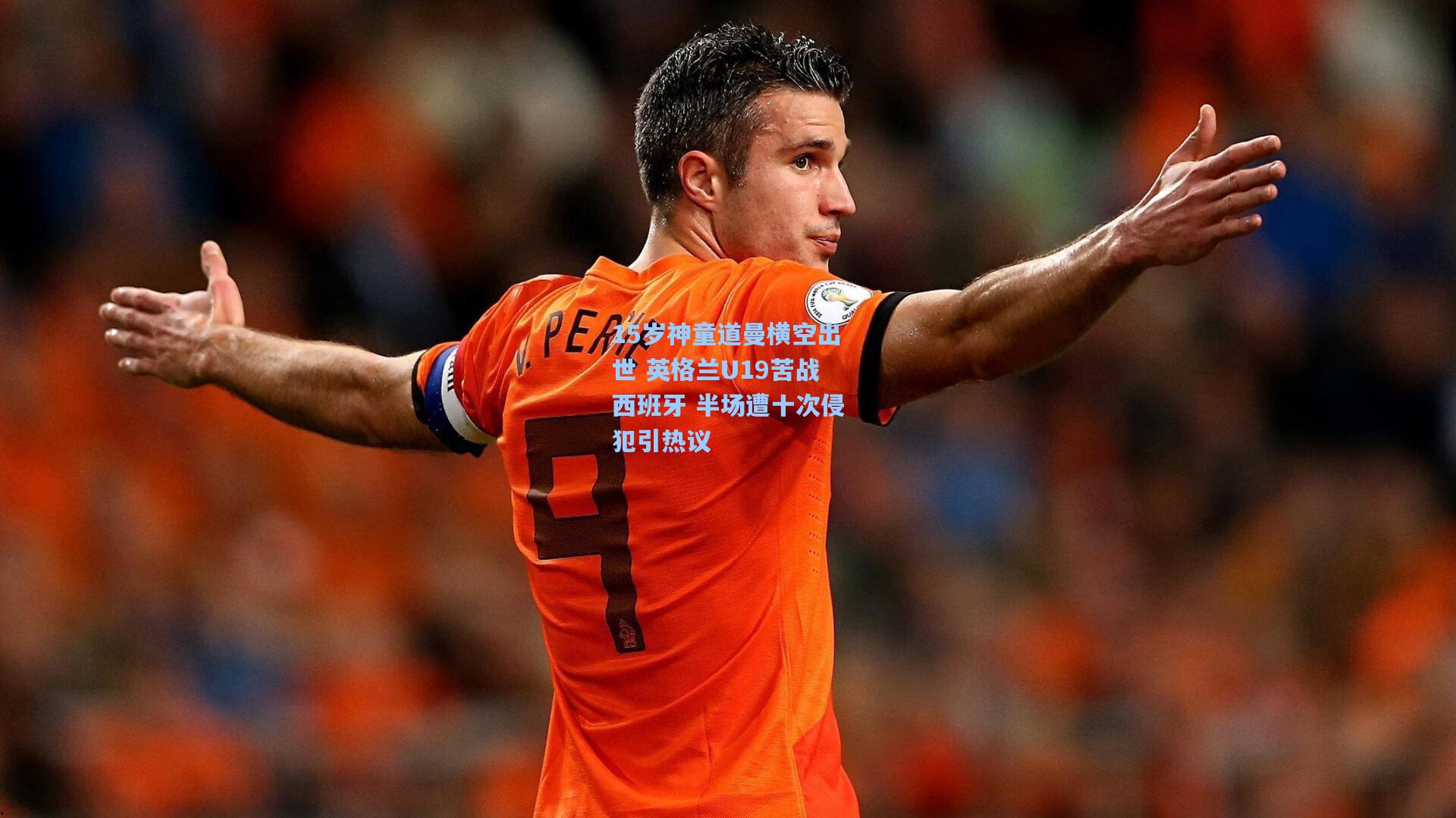 15岁神童道曼横空出世 英格兰U19苦战西班牙 半场遭十次侵犯引热议